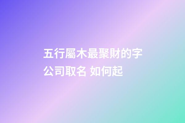 五行屬木最聚財的字公司取名 如何起-第1張-公司起名-玄機派